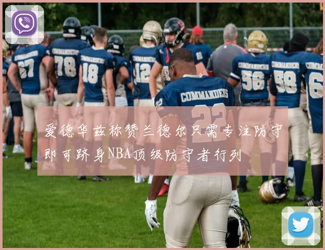 爱德华兹称赞兰德尔只需专注防守即可跻身NBA顶级防守者行列
