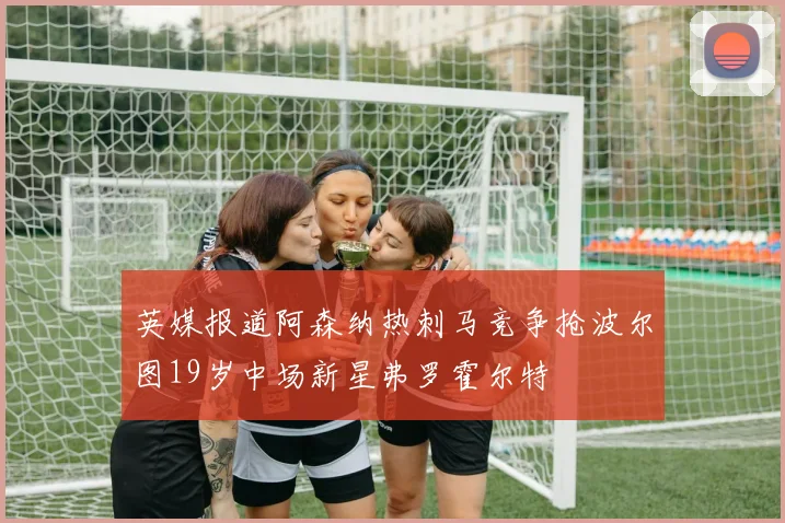 英媒报道阿森纳热刺马竞争抢波尔图19岁中场新星弗罗霍尔特