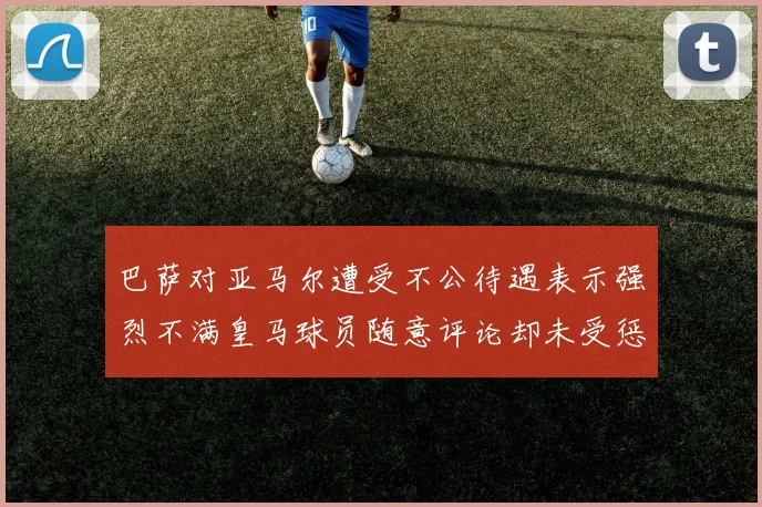 巴萨对亚马尔遭受不公待遇表示强烈不满皇马球员随意评论却未受惩罚