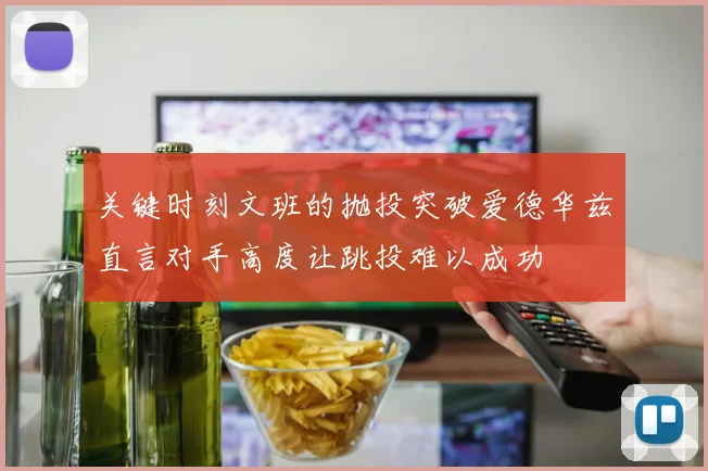 关键时刻文班的抛投突破爱德华兹直言对手高度让跳投难以成功