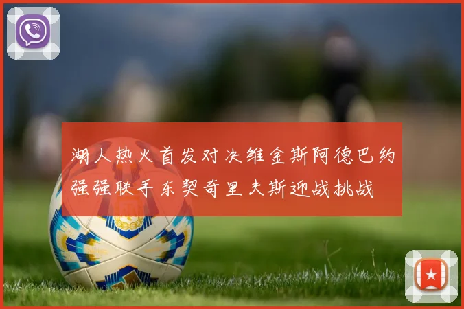 湖人热火首发对决维金斯阿德巴约强强联手东契奇里夫斯迎战挑战