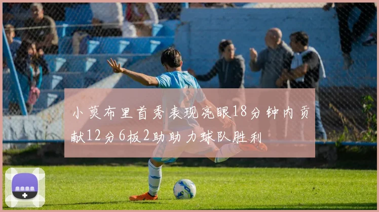 小莫布里首秀表现亮眼18分钟内贡献12分6板2助助力球队胜利