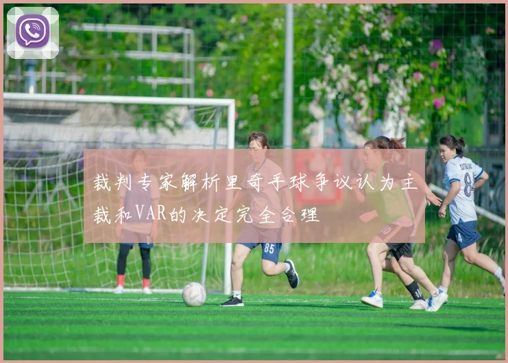裁判专家解析里奇手球争议认为主裁和VAR的决定完全合理